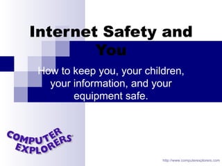 Internet Safety and   You How to keep you, your children, your information, and your equipment safe. http://www.computerexplorers.com 