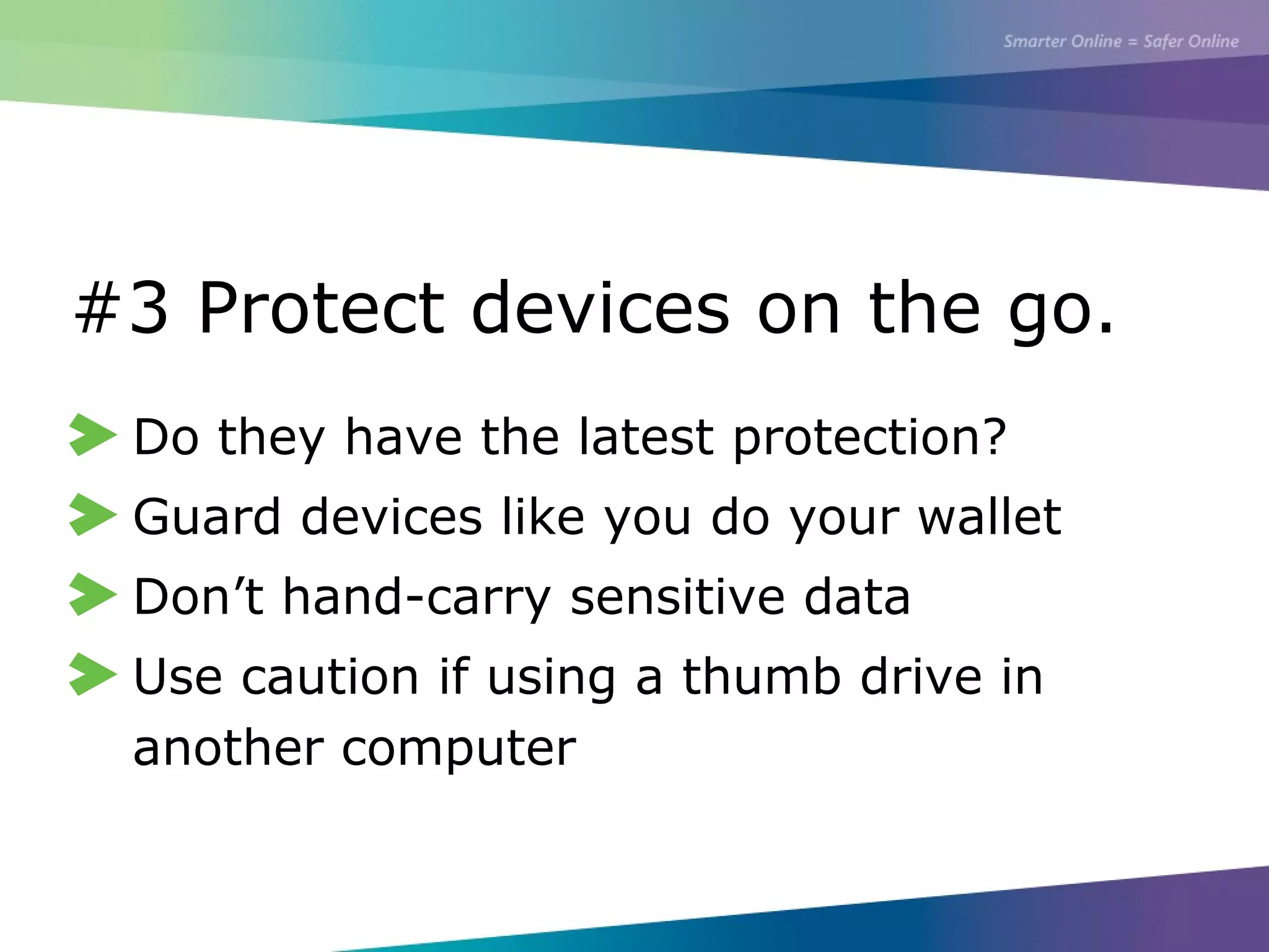 #3 Protect devices on the go.
Do they have the latest protection?
Guard devices like you do your wallet
Don’t hand-carry sensitive data
Use caution if using a thumb drive in
another computer
 