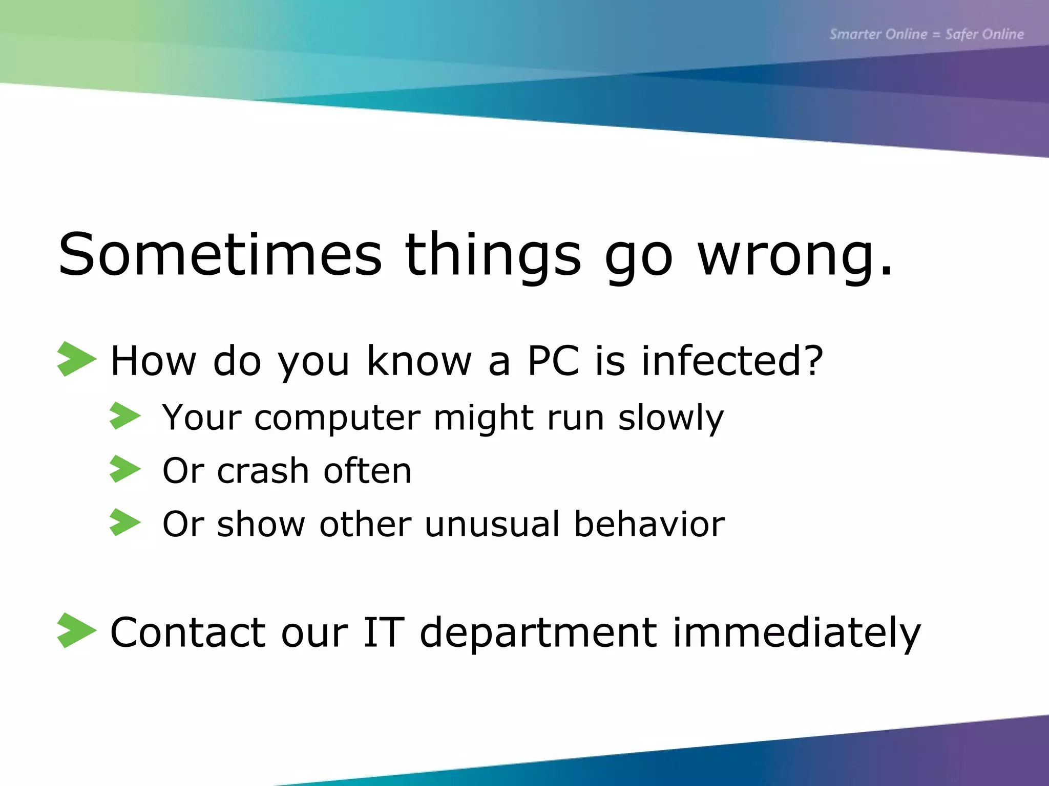 Sometimes things go wrong.
How do you know a PC is infected?
Your computer might run slowly
Or crash often
Or show other unusual behavior
Contact our IT department immediately
 