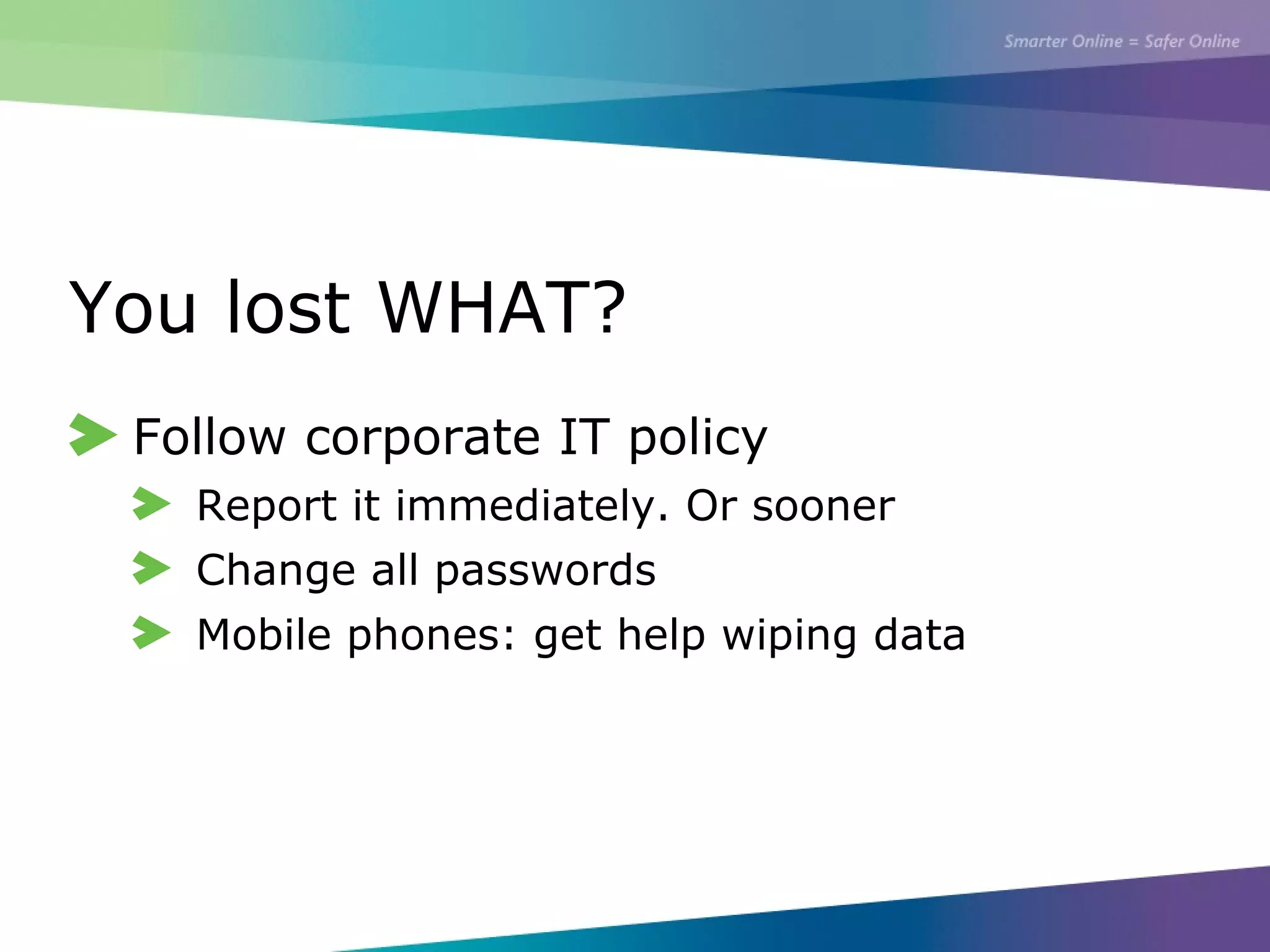 You lost WHAT?
Follow corporate IT policy
Report it immediately. Or sooner
Change all passwords
Mobile phones: get help wiping data
 