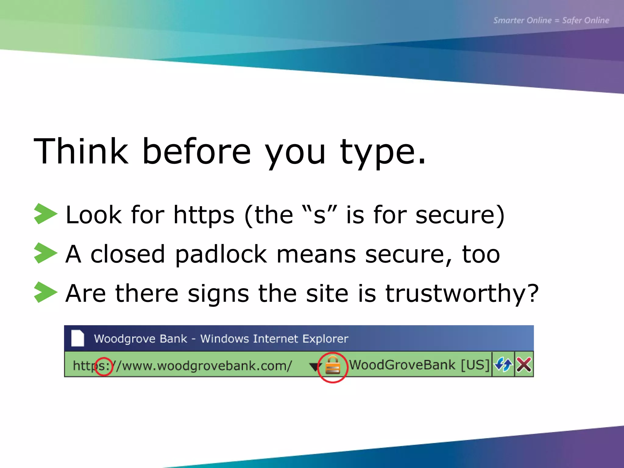 Think before you type.
Look for https (the “s” is for secure)
A closed padlock means secure, too
Are there signs the site is trustworthy?
 