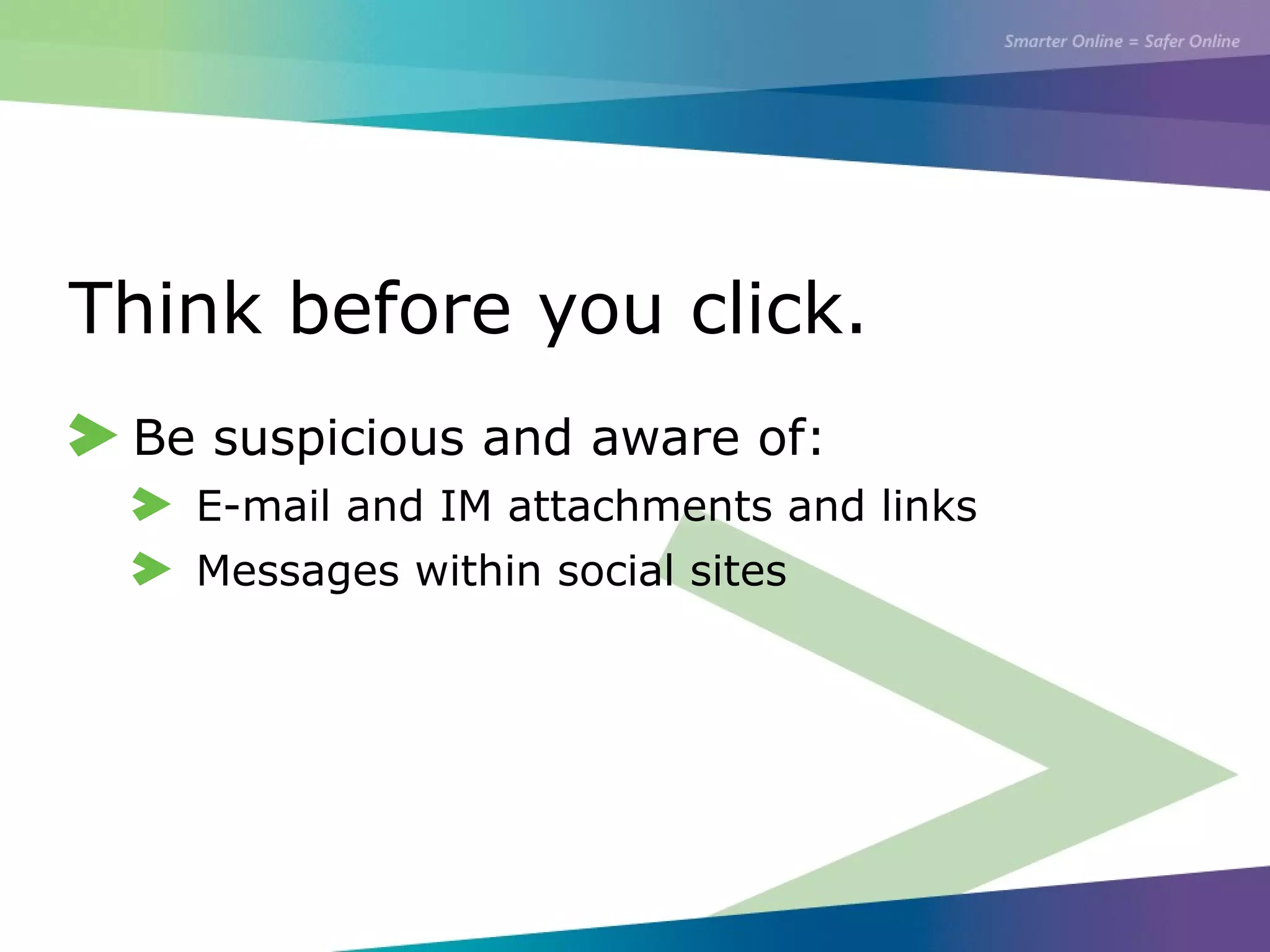 Think before you click.
Be suspicious and aware of:
E-mail and IM attachments and links
Messages within social sites
 