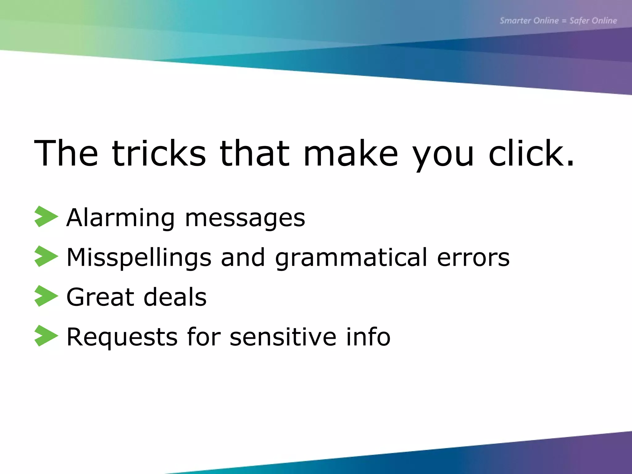 The tricks that make you click.
Alarming messages
Misspellings and grammatical errors
Great deals
Requests for sensitive info
 