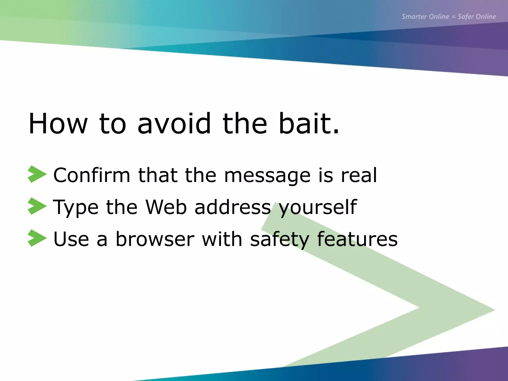 How to avoid the bait.
Confirm that the message is real
Type the Web address yourself
Use a browser with safety features
 