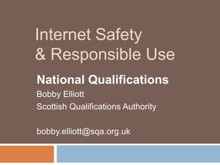 Internet Safety& Responsible Use National Qualifications Bobby Elliott Scottish Qualifications Authority bobby.elliott@sqa.org.uk 
