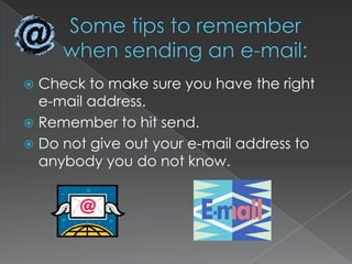 Some tips to remember when sending an e-mail:Check to make sure you have the right e-mail address.Remember to hit send.Do not give out your e-mail address to anybody you do not know.