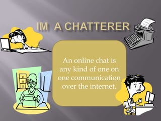 Im  a chatterer  An online chat is any kind of one on one communication over the internet. 