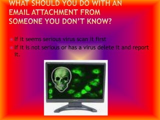 What Should You Do With an Email Attachment from someone you don’t know?If it seems serious virus scan it firstIf it is not serious or has a virus delete it and report it. 