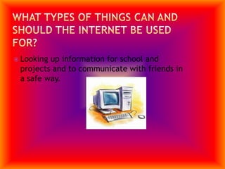 What types of things can and should the internet be used for?Looking up information for school and projects and to communicate with friends in a safe way.