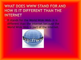 What does www stand for and how is it different than the internetIt stands for the World Wide Web. It is different than the internet because the World Wide Web is part of the internet.