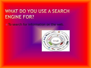 What do you use a search engine for? To search for information on the web.