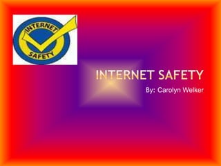 Internet Safety By: Carolyn Welker 