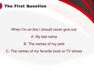 The First Question
When I’m on line I should never give out:
A. My last name
B. The names of my pets
C. The names of my favorite book or TV shows
 