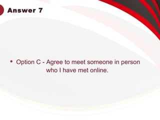 Answer 7
 Option C - Agree to meet someone in person
who I have met online.
 