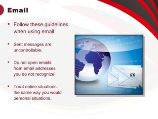 Email
 Follow these guidelines
when using email:
 Sent messages are
uncontrollable.
 Do not open emails
from email addresses
you do not recognize!
 Treat online situations
the same way you would
personal situations.
 