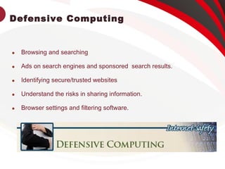 Defensive Computing

Browsing and searching

Ads on search engines and sponsored search results.

Identifying secure/trusted websites

Understand the risks in sharing information.

Browser settings and filtering software.
 