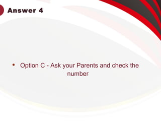 Answer 4
 Option C - Ask your Parents and check the
number
 