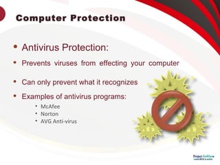 Computer Protection
 Antivirus Protection:
 Prevents viruses from effecting your computer
 Can only prevent what it recognizes
 Examples of antivirus programs:
• McAfee
• Norton
• AVG Anti-virus
 