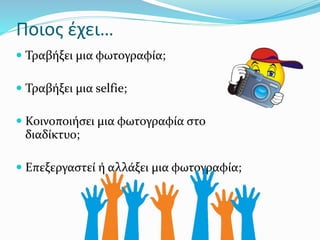 Ποιος έχει…
 Τραβήξει μια φωτογραφία;
 Τραβήξει μια selfie;
 Κοινοποιήσει μια φωτογραφία στο
διαδίκτυο;
 Επεξεργαστεί ή αλλάξει μια φωτογραφία;
 