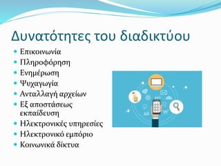 Δυνατότητες του διαδικτύου
 Επικοινωνία
 Πληροφόρηση
 Ενημέρωση
 Ψυχαγωγία
 Ανταλλαγή αρχείων
 Εξ αποστάσεως
εκπαίδευση
 Ηλεκτρονικές υπηρεσίες
 Ηλεκτρονικό εμπόριο
 Κοινωνικά δίκτυα
 