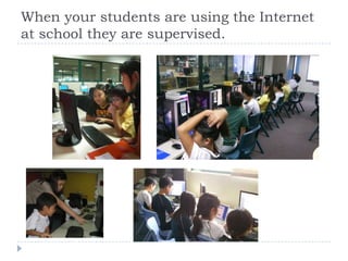 When your students are using the Internet at school they are supervised.  