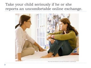Take your child seriously if he or she reports an uncomfortable online exchange.http://www.femaleparent.com/UserFiles/2008/3/11/parents.jpg