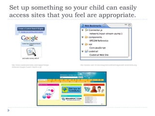 Set up something so your child can easily access sites that you feel are appropriate.  http://www.masternewmedia.org/images/Google-AdSense-Google-Custom-Search-o.gifhttp://people.csail.mit.edu/maxg/uid/codetrail/images/web-bookmarks.png