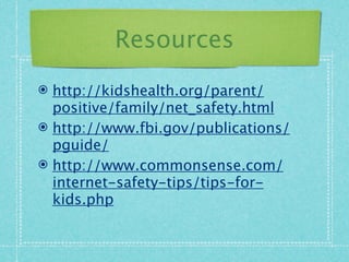 Resources
 http://kidshealth.org/parent/
  positive/family/net_safety.html
 http://www.fbi.gov/publications/
  pguide/
 http://www.commonsense.com/
  internet-safety-tips/tips-for-
  kids.php
 