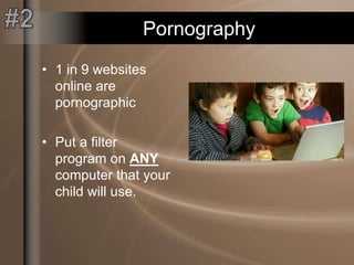 Pornography
• 1 in 9 websites
online are
pornographic
• Put a filter
program on ANY
computer that your
child will use.
 
