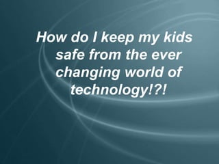 How do I keep my kids
safe from the ever
changing world of
technology!?!
 