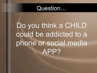 Do you think a CHILD
could be addicted to a
phone or social media
APP?
Question…
 