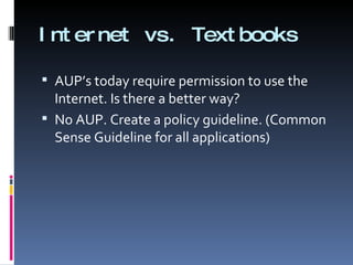 Internet vs. Textbooks AUP’s today require permission to use the Internet. Is there a better way? No AUP. Create a policy guideline. (Common Sense Guideline for all applications) 
