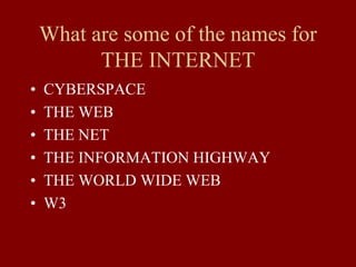 What are some of the names for
THE INTERNET
• CYBERSPACE
• THE WEB
• THE NET
• THE INFORMATION HIGHWAY
• THE WORLD WIDE WEB
• W3
 