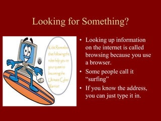 Looking for Something?
• Looking up information
on the internet is called
browsing because you use
a browser.
• Some people call it
“surfing”
• If you know the address,
you can just type it in.
 