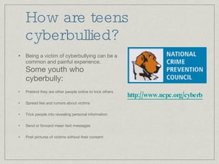 How are teens cyberbullied? <ul><li>Being a victim of cyberbullying can be a common and painful experience.  Some youth wh...