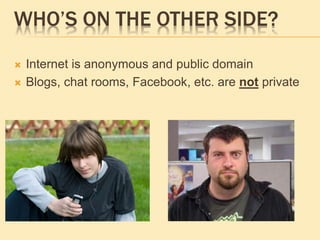 WHO’S ON THE OTHER SIDE?
 Internet is anonymous and public domain
 Blogs, chat rooms, Facebook, etc. are not private
 