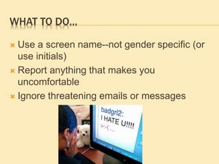 WHAT TO DO…
 Use a screen name--not gender specific (or
use initials)
 Report anything that makes you
uncomfortable
 Ignore threatening emails or messages
 