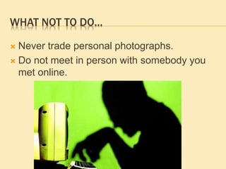 WHAT NOT TO DO…
 Never trade personal photographs.
 Do not meet in person with somebody you
met online.
 