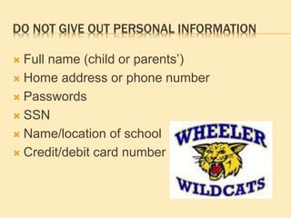 DO NOT GIVE OUT PERSONAL INFORMATION
 Full name (child or parents’)
 Home address or phone number
 Passwords
 SSN
 Name/location of school
 Credit/debit card number
 