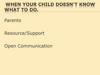 WHEN YOUR CHILD DOESN'T KNOW
WHAT TO DO.
Parents
Resource/Support
Open Communication
 