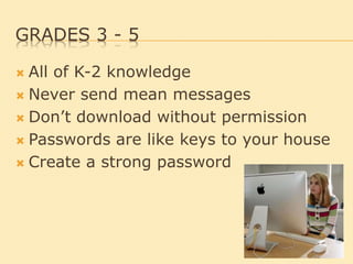 GRADES 3 - 5
 All of K-2 knowledge
 Never send mean messages
 Don’t download without permission
 Passwords are like keys to your house
 Create a strong password
 