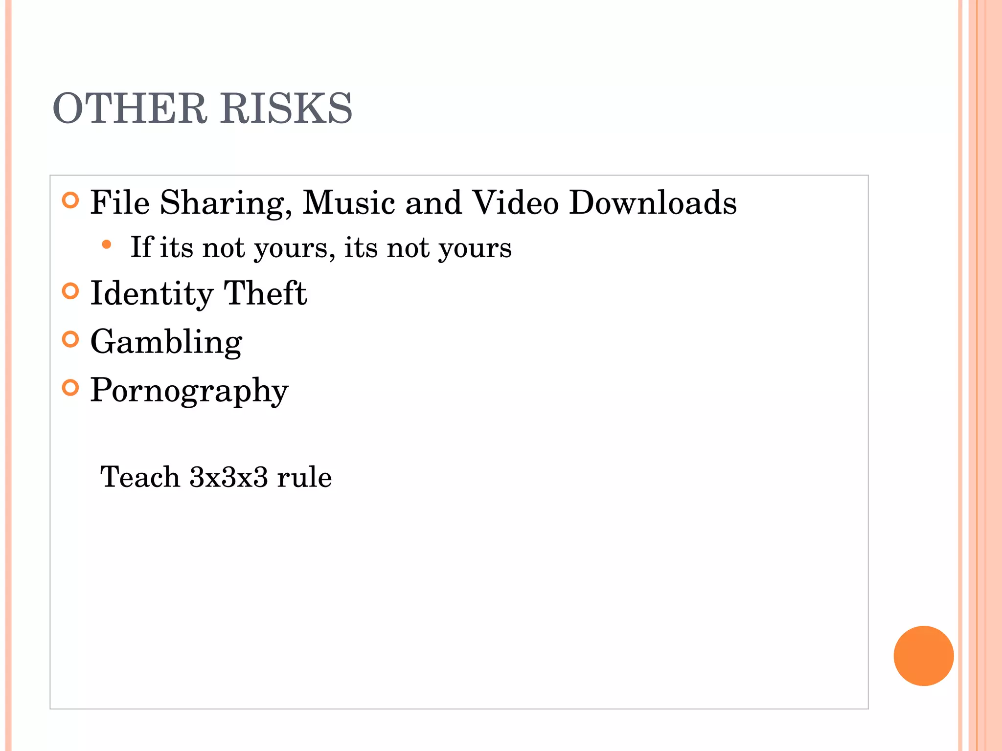 OTHER RISKS File Sharing, Music and Video Downloads If its not yours, its not yours Identity Theft Gambling Pornography Teach 3x3x3 rule 
