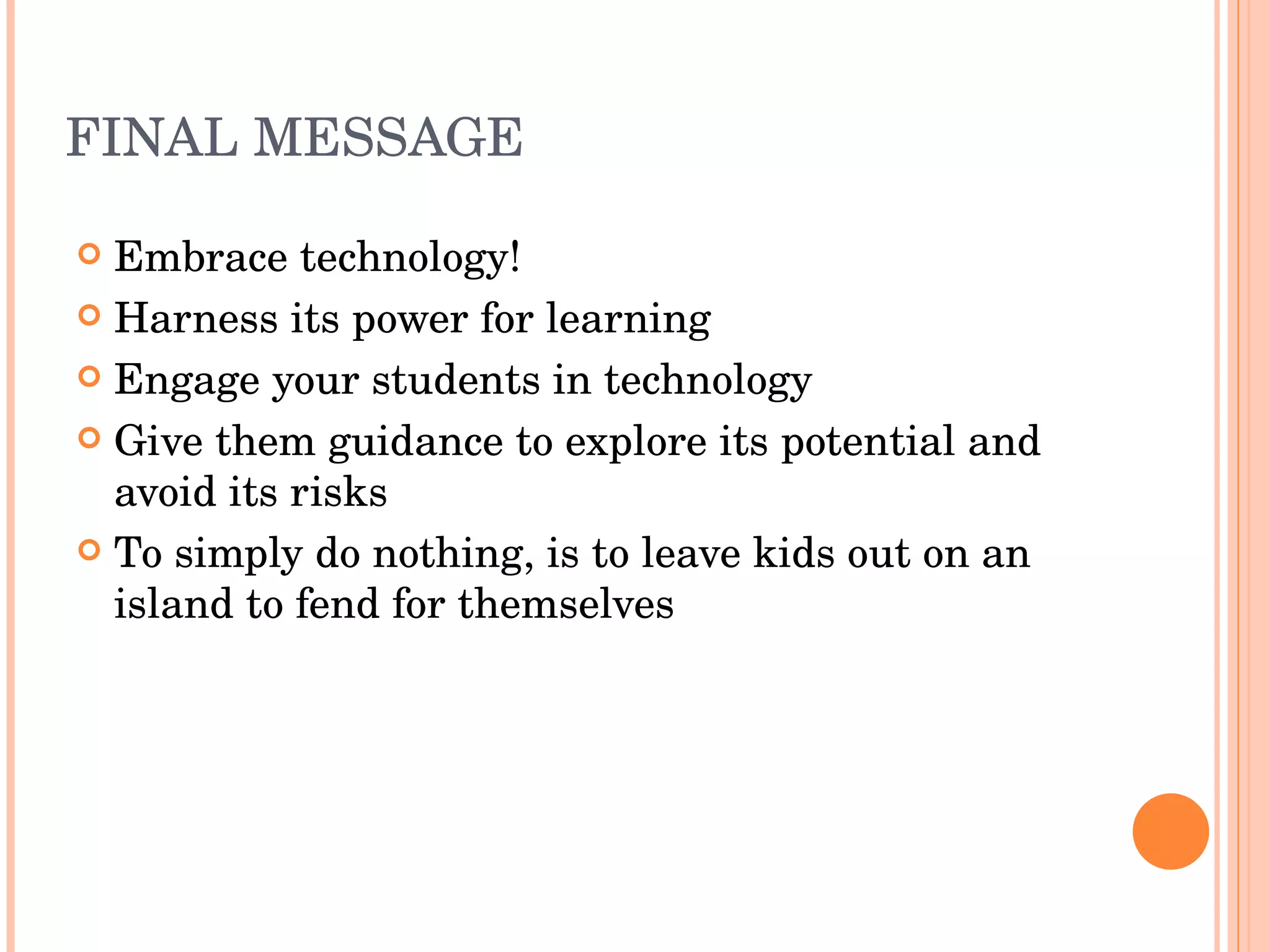 FINAL MESSAGE Embrace technology! Harness its power for learning Engage your students in technology Give them guidance to explore its potential and avoid its risks To simply do nothing, is to leave kids out on an island to fend for themselves 