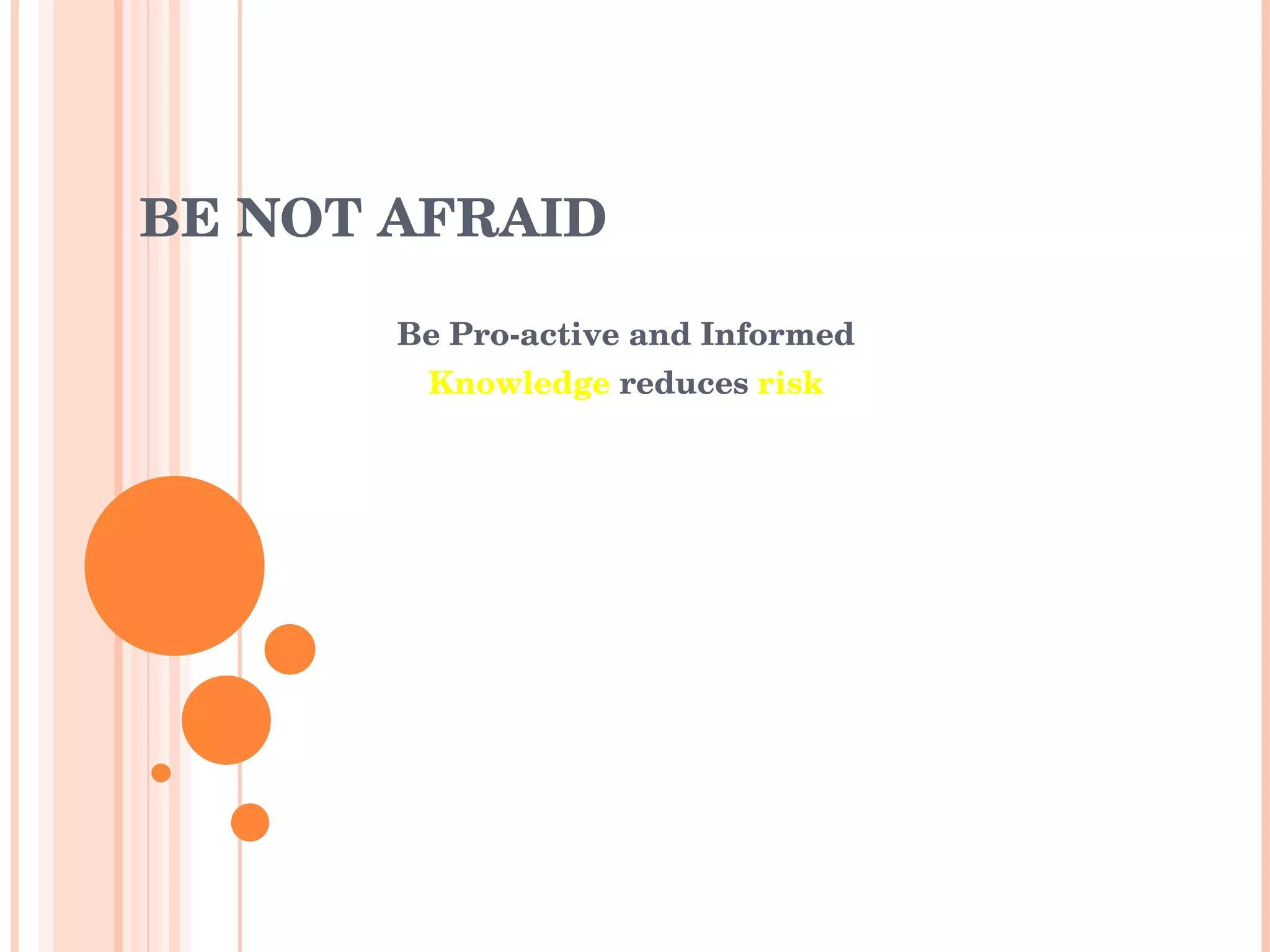 BE NOT AFRAID Be Pro-active and Informed Knowledge  reduces  risk 