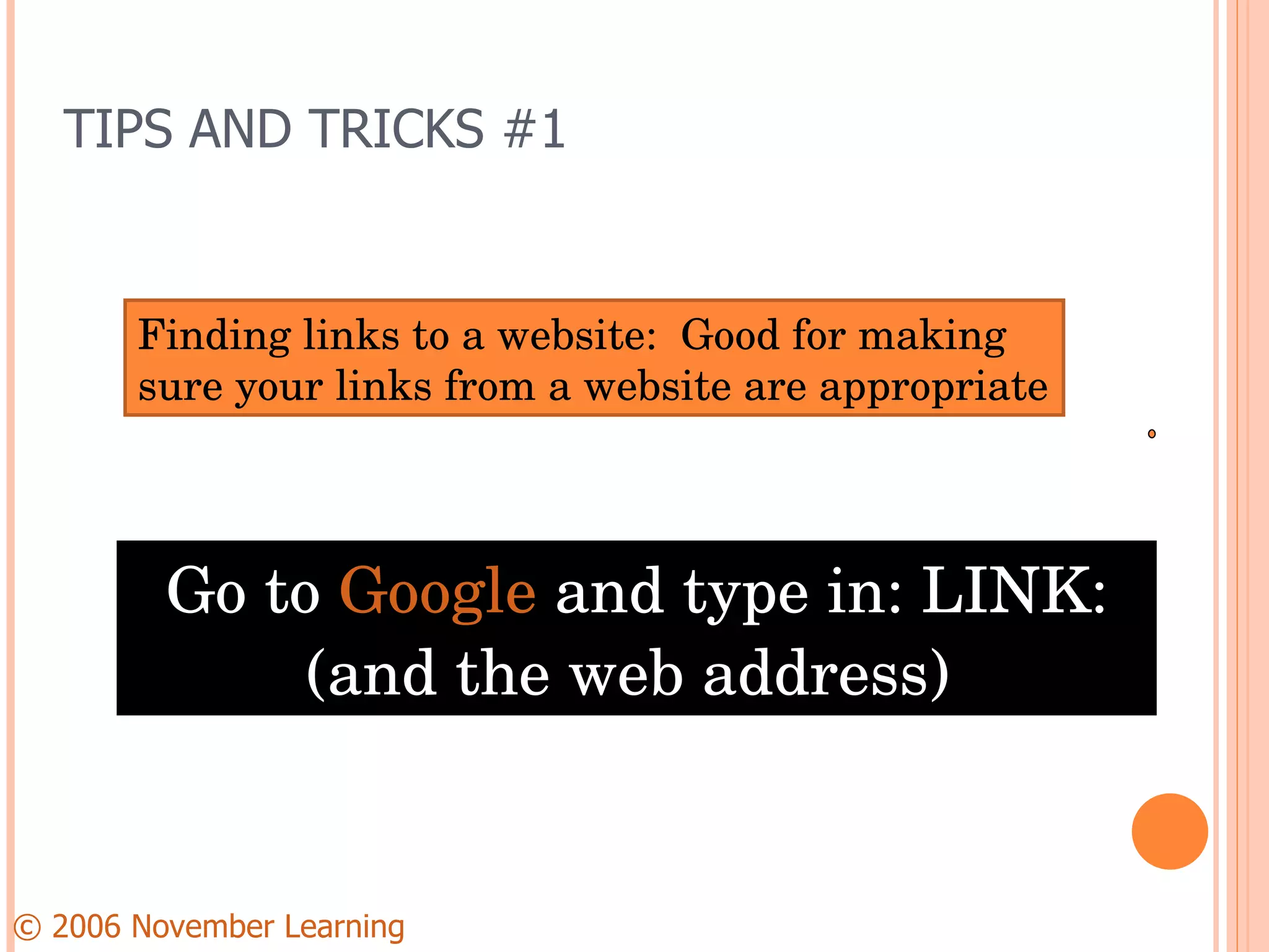 TIPS AND TRICKS #1 Go to  Google  and type in: LINK: (and the web address)  © 2006 November Learning      Finding links to a website:  Good for making sure your links from a website are appropriate 