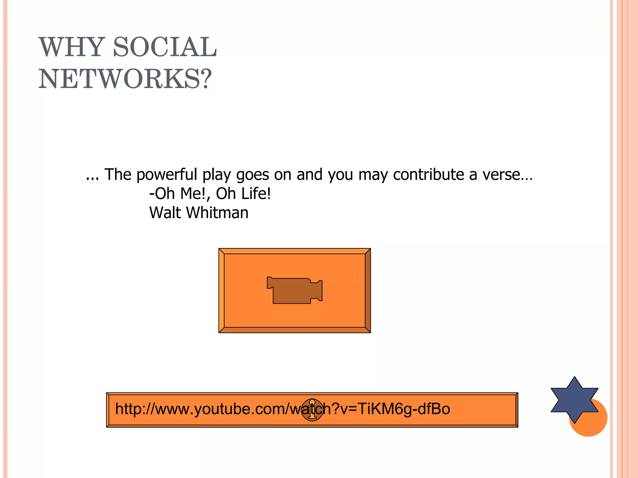 WHY SOCIAL NETWORKS? ... The powerful play goes on and you may contribute a verse… -Oh Me!, Oh Life! Walt Whitman http://www.youtube.com/watch?v=TiKM6g-dfBo 