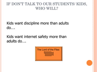 IF DON’T TALK TO OUR STUDENTS/ KIDS, WHO WILL? The Lord of the Flies Kids want discipline more than adults do…. Kids want internet safety more than adults do…. 