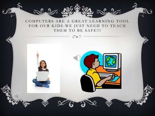 COMPUTERS ARE A GREAT LEARNING TOOL
 FOR OUR KID S -WE JUST N EED TO TEACH
          THEM TO BE SAFE!!!
 