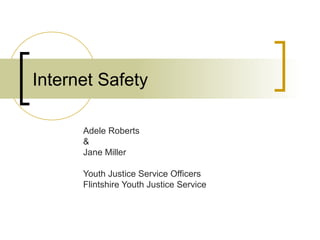 Internet Safety
Adele Roberts
&
Jane Miller
Youth Justice Service Officers
Flintshire Youth Justice Service
 