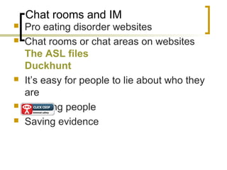 Chat rooms and IM
 Pro eating disorder websites
 Chat rooms or chat areas on websites
The ASL files
Duckhunt
 It’s easy for people to lie about who they
are
 Blocking people
 Saving evidence
 